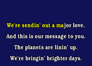 We're sendin' out a major love.
And this is our message to you.
The planets are linin' up.

We're bringin' brighter days.