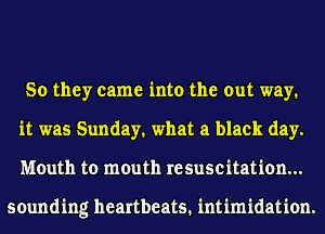 So they came into the out way.
it was Sunday. what a black day.
Mouth to mouth resuscitation...

sounding heartbeats. intimidation.