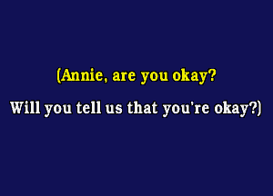 (Annie. are you okay?

Will you tell us that you're okay?)