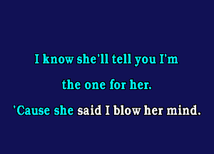 I know she'll tell you I'm

the one for her.

'Cause she said I blow her mind.