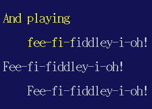 And playing
fee-fi-fiddley-i-oh!

Fee-fi-fiddley-i-oh!
Fee-fi-fiddley-i-oh!