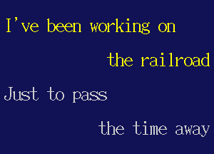 I,ve been working on

the railroad

Just to pass

the time away