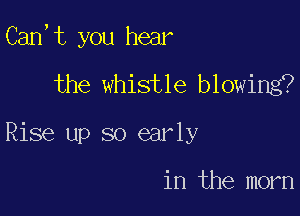 Can,t you hear

the whistle blowing?
Rise up so early

in the morn