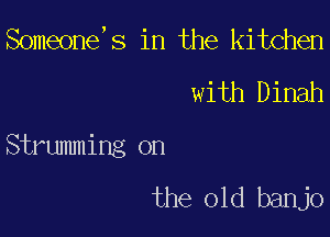 Someone,s in the kitchen

with Dinah

Strumming on

the old banjo