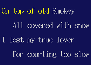 On top of old Smokey
A11 covered with snow

I lost my true lover

For courting too slow