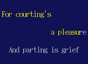 For courting s

a pleasure

And parting is grief