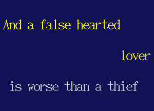 And a false hearted

lover

is worse than a thief