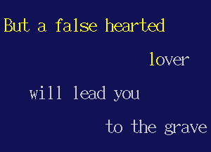 But a false hearted

lover

will lead you

to the grave