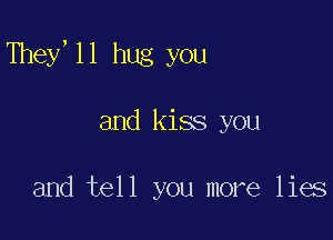 They,ll hug you

and kiss you

and tell you more lies