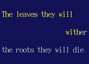 The leaves they will

wither

the roots they will die