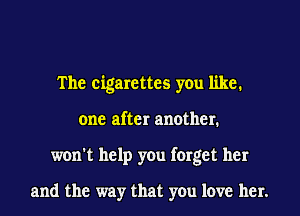 The cigarettes you like.
one after another.
won't help you forget her

and the way that you love her.