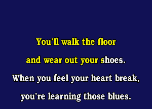 You'll walk the floor
and wear out your shoes.
When you feel your heart break.

you're learning those blues.
