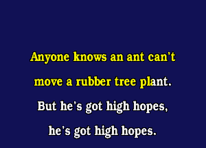 Anyone knows an ant can't
move a rubber tree plant.
But he's got high hopes.
he's got high hopes.