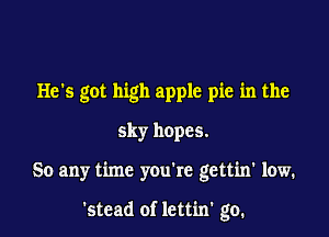 He's got high apple pie in the
sky hopes.

So any time you're gettin' low.

Stead of lettin' go,