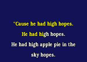 Cause he had high hopes.
He had high hopes.

He had high apple pie in the

sky hopes.