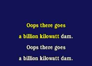 Oops there goes

a billion kilowatt dam.

Oops there goes

a billion kilowatt dam.