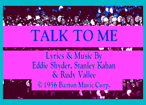 .. TALK TO ME

Lyrics St Music By

Eddie Shyder, Stanley Kahan
St Rudy Vallee

- 6' (919563monMusiccmp. 3' '
t