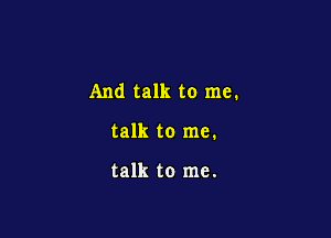 And talk to me.

talk to me.

talk to me.