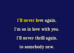 111 never love again.

I'm so in love with you.

I'll never thrill again.

to somebody new.