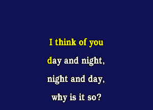 I think of you
day and night.

night and day.

why is it so?
