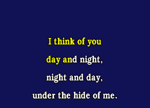I think of you
day and night.

night and day.

under the hide of me.