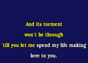 And its torment
won't be through
'till you let me spend my life making

love to you.