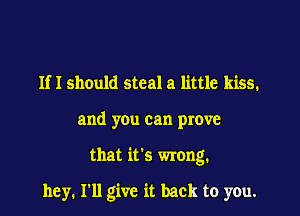 Ifl should steal a little kiss.

and you can prove

that it's wrong.

hey. I'll give it back to you.