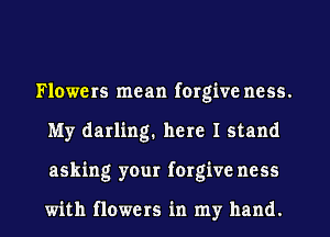 Flowers mean forgive ncss.
My darling. here I stand
asking your forgive ncss

with flowers in my hand.