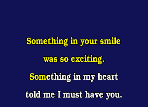 Something in your smile

was so exciting.

Something in my heart

told me I must have you. I