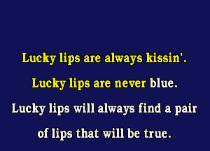 Lucky lips are always kissin'.
Lucky lips are never blue.
Lucky lips will always find a pair

of lips that will be true.