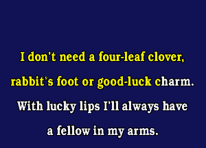 I don't need a four-leaf clover.
rabbits foot or good-luck charm.
With lucky lips I'll always have

a fellow in my arms.