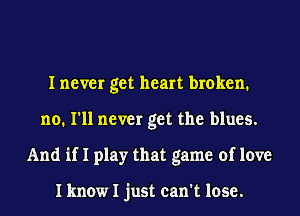 I never get heart broken.
no. I'll never get the blues.
And if I play that game of love

I know I just can't lose.