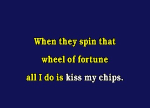 When they spin that

wheel of fmtune

all I do is kiss my chips.