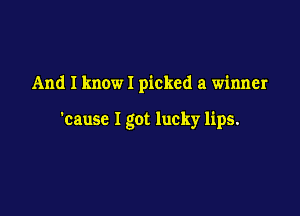 And I know I picked a winner

'causc I got lucky lips.