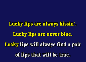 Lucky lips are always kissin'.
Lucky lips are never blue.
Lucky lips will always find a pair

of lips that will be true.