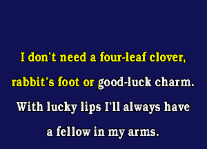 I don't need a four-leaf clover.
rabbit's foot or good-luck charm.
With lucky lips I'll always have

a fellow in my arms.