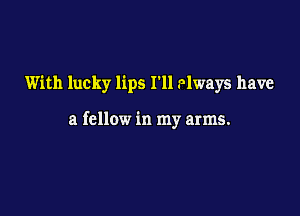 With lucky lips I11 ?lways have

a fellow in my arms.