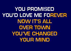 YOU PROMISED
YOU'D LOVE ME FOREVER
NOW ITS ALL
OVER TOWN
YOU'VE CHANGED
YOUR MIND