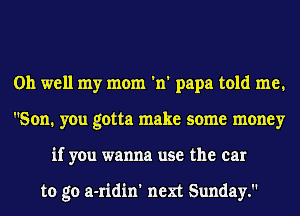 Oh well my mom 'n' papa told me.
Son. you gotta make some money
if you wanna use the car

to go a-ridin' next Sunday.