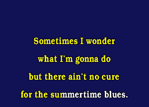 Sometimes I wonder
what I'm gonna do
but there ain't no cure

for the summertime blues.