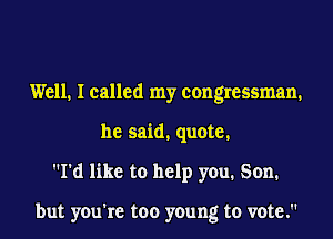 Well. I called my congressman.
he said. quote.
I'd like to help you. Son.

but you're too young to vote.