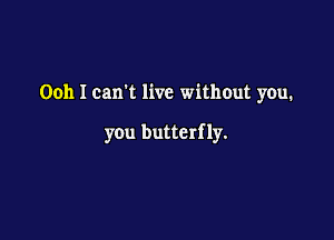 Ooh I carft live without you.

you butterf 1y.