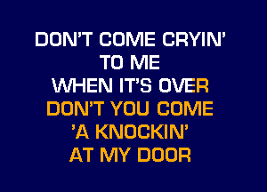 DON'T COME CRYIN'
TO ME
WHEN ITS OVER
DON'T YOU COME
'A KNOCKIN'

AT MY DOOR