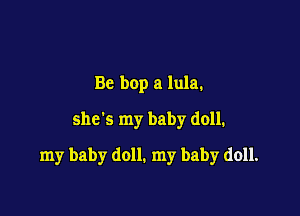 Be bop a lula.
she's my baby doll.

my baby doll. my baby doll.