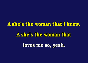 A she's the woman that I know.

A she's the woman that

loves me so. yeah.