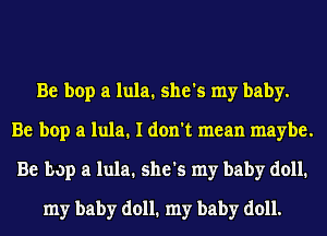 Be bop a lula. she's my baby.
Be bop a lula. I don't mean maybe.
Be bop a lula. she's my baby doll.
my baby doll. my baby doll.