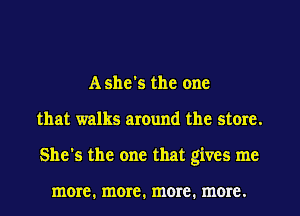 Ashe's the one
that walks around the store.
She's the one that gives me

more. more. more. more.
