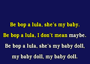 Be bop a lula. she's my baby.
Be bop a lula. I don't mean maybe.
Be bop a lula. she's my baby doll.
my baby doll. my baby doll.