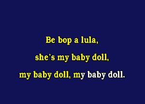 Be bop a lula.
she's my baby doll.

my baby doll. my baby doll.