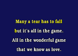 Many a tear has to fall
but it's all in the game.
All in the wonderful game

that we know as love.